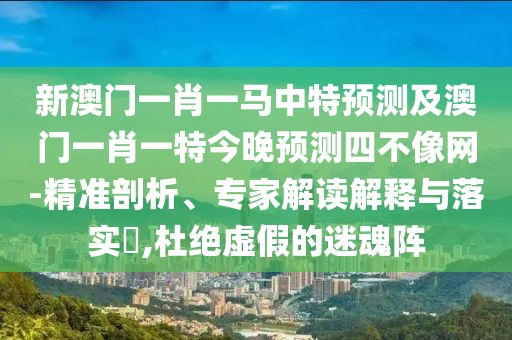 新澳門一肖一馬中特預(yù)測及澳門一肖一特今晚預(yù)測四不像網(wǎng)-精準剖析、專家解讀解釋與落實?,杜絕虛假的迷魂陣
