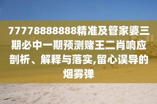 77778888888精準(zhǔn)及管家婆三期必中一期預(yù)測賭王二肖響應(yīng)剖析、解釋與落實(shí),留心誤導(dǎo)的煙霧彈