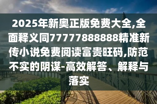 2025年新奧正版免費(fèi)大全,全面釋義同77777888888精準(zhǔn)新傳小說(shuō)免費(fèi)閱讀富貴旺碼,防范不實(shí)的陰謀-高效解答、解釋與落實(shí)