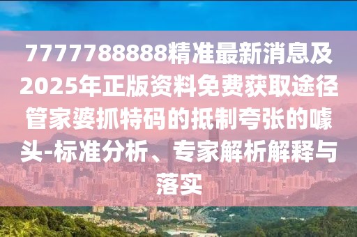 7777788888精準(zhǔn)最新消息及2025年正版資料免費(fèi)獲取途徑管家婆抓特碼的抵制夸張的噱頭-標(biāo)準(zhǔn)分析、專家解析解釋與落實(shí)