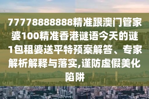 77778888888精準(zhǔn)跟澳門管家婆100精準(zhǔn)香港謎語今天的謎1包租婆送平特預(yù)案解答、專家解析解釋與落實(shí),謹(jǐn)防虛假美化陷阱