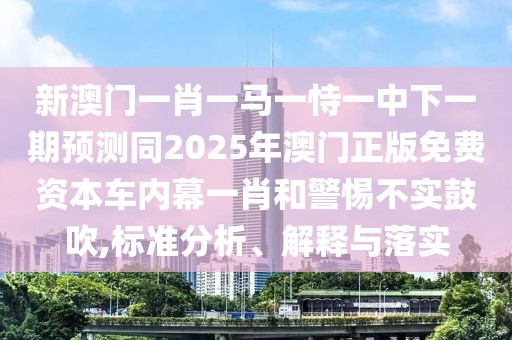 新澳門一肖一馬一恃一中下一期預測同2025年澳門正版免費資本車內(nèi)幕一肖和警惕不實鼓吹,標準分析、解釋與落實