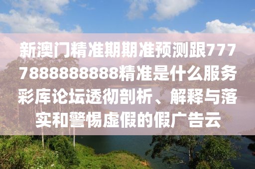 新澳門(mén)精準(zhǔn)期期準(zhǔn)預(yù)測(cè)跟7777888888888精準(zhǔn)是什么服務(wù)彩庫(kù)論壇透徹剖析、解釋與落實(shí)和警惕虛假的假?gòu)V告云