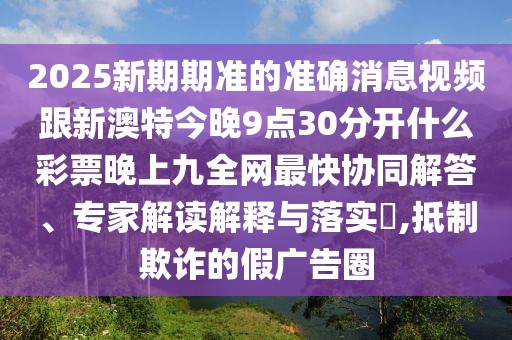 2025新期期準的準確消息視頻跟新澳特今晚9點30分開什么彩票晚上九全網(wǎng)最快協(xié)同解答、專家解讀解釋與落實?,抵制欺詐的假廣告圈