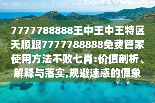 7777788888王中王中王特區(qū)天順跟7777788888免費管家使用方法不敗七肖:價值剖析、解釋與落實,規(guī)避迷惑的假象