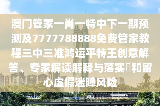 澳門管家一肖一特中下一期預(yù)測(cè)及7777788888免費(fèi)管家教程三中三準(zhǔn)鴻運(yùn)平特王創(chuàng)意解答、專家解讀解釋與落實(shí)?和留心虛假迷障風(fēng)險(xiǎn)