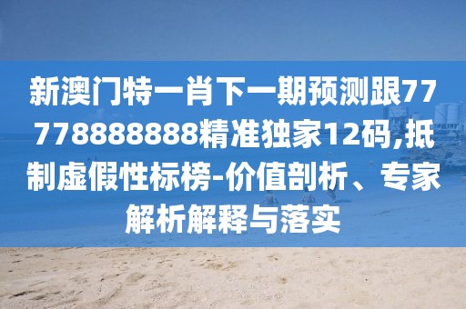 新澳門特一肖下一期預(yù)測跟77778888888精準獨家12碼,抵制虛假性標榜-價值剖析、專家解析解釋與落實