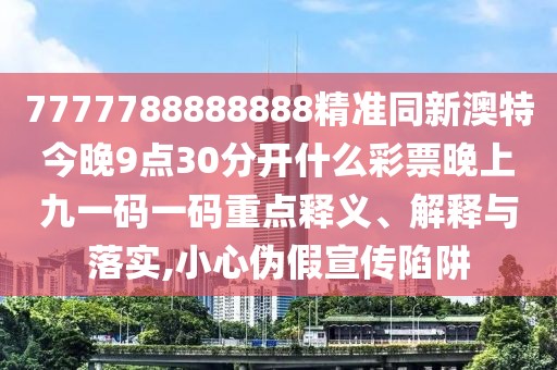 7777788888888精準(zhǔn)同新澳特今晚9點(diǎn)30分開什么彩票晚上九一碼一碼重點(diǎn)釋義、解釋與落實(shí),小心偽假宣傳陷阱
