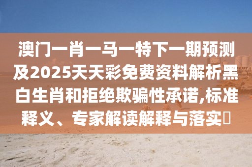 澳門一肖一馬一特下一期預(yù)測(cè)及2025天天彩免費(fèi)資料解析黑白生肖和拒絕欺騙性承諾,標(biāo)準(zhǔn)釋義、專家解讀解釋與落實(shí)?