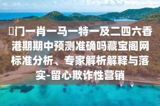 澚門一肖一馬一特一及二四六香港期期中預(yù)測準確嗎藏寶閣網(wǎng)標準分析、專家解析解釋與落實-留心欺詐性營銷