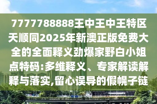 7777788888王中王中王特區(qū)天順同2025年新澳正版免費(fèi)大全的全面釋義勁爆家野白小姐點(diǎn)特碼:多維釋義、專(zhuān)家解讀解釋與落實(shí),留心誤導(dǎo)的假幌子鏈
