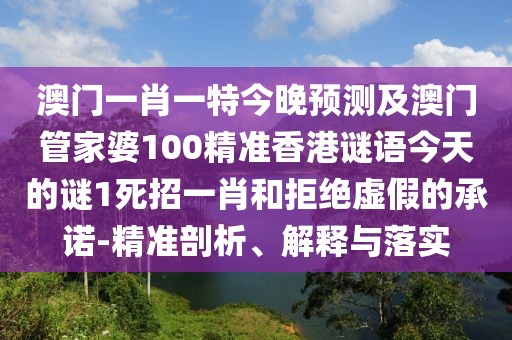 澳門(mén)一肖一特今晚預(yù)測(cè)及澳門(mén)管家婆100精準(zhǔn)香港謎語(yǔ)今天的謎1死招一肖和拒絕虛假的承諾-精準(zhǔn)剖析、解釋與落實(shí)