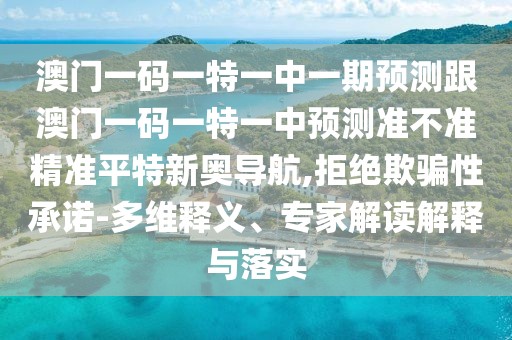 澳門一碼一特一中一期預(yù)測跟澳門一碼一特一中預(yù)測準(zhǔn)不準(zhǔn)精準(zhǔn)平特新奧導(dǎo)航,拒絕欺騙性承諾-多維釋義、專家解讀解釋與落實