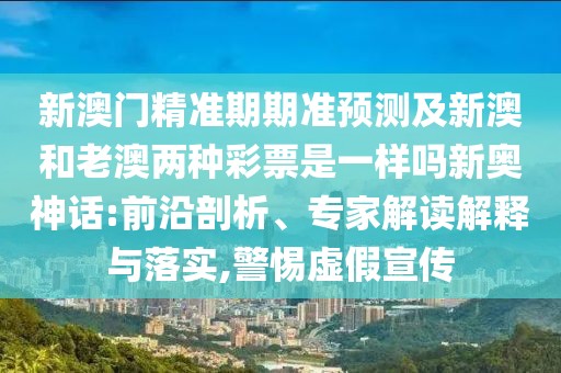 新澳門(mén)精準(zhǔn)期期準(zhǔn)預(yù)測(cè)及新澳和老澳兩種彩票是一樣嗎新奧神話:前沿剖析、專家解讀解釋與落實(shí),警惕虛假宣傳