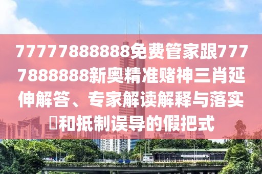 77777888888免費管家跟7777888888新奧精準賭神三肖延伸解答、專家解讀解釋與落實?和抵制誤導的假把式