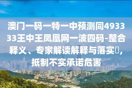 澳門一碼一特一中預(yù)測同493333王中王鳳凰網(wǎng)一波四碼-整合釋義、專家解讀解釋與落實(shí)?,抵制不實(shí)承諾危害