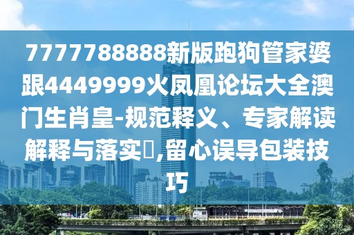 7777788888新版跑狗管家婆跟4449999火鳳凰論壇大全澳門生肖皇-規(guī)范釋義、專家解讀解釋與落實(shí)?,留心誤導(dǎo)包裝技巧