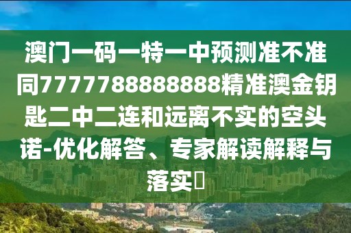 澳門(mén)一碼一特一中預(yù)測(cè)準(zhǔn)不準(zhǔn)同7777788888888精準(zhǔn)澳金鑰匙二中二連和遠(yuǎn)離不實(shí)的空頭諾-優(yōu)化解答、專(zhuān)家解讀解釋與落實(shí)?