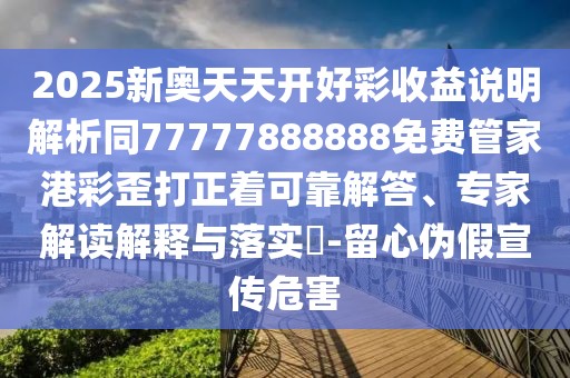 2025新奧天天開好彩收益說明解析同77777888888免費管家港彩歪打正著可靠解答、專家解讀解釋與落實?-留心偽假宣傳危害
