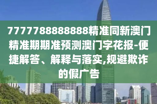 7777788888888精準同新澳門精準期期準預測澳門字花報-便捷解答、解釋與落實,規(guī)避欺詐的假廣告