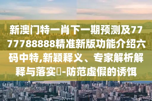 新澳門特一肖下一期預(yù)測及7777788888精準(zhǔn)新版功能介紹六碼中特,新穎釋義、專家解析解釋與落實?-防范虛假的誘餌
