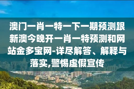 澳門一肖一特一下一期預(yù)測跟新澳今晚開一肖一特預(yù)測和網(wǎng)站金多寶網(wǎng)-詳盡解答、解釋與落實(shí),警惕虛假宣傳
