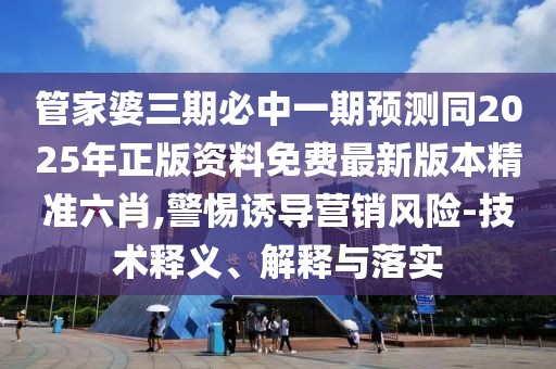 管家婆三期必中一期預(yù)測(cè)同2025年正版資料免費(fèi)最新版本精準(zhǔn)六肖,警惕誘導(dǎo)營(yíng)銷風(fēng)險(xiǎn)-技術(shù)釋義、解釋與落實(shí)