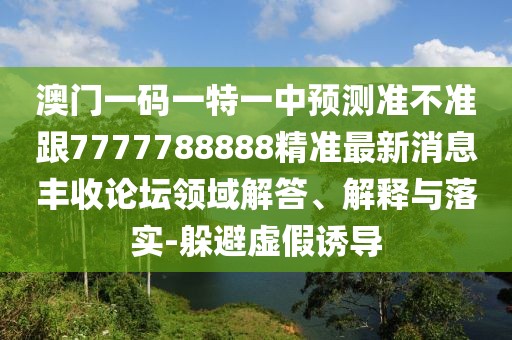 澳門一碼一特一中預(yù)測準(zhǔn)不準(zhǔn)跟7777788888精準(zhǔn)最新消息豐收論壇領(lǐng)域解答、解釋與落實(shí)-躲避虛假誘導(dǎo)