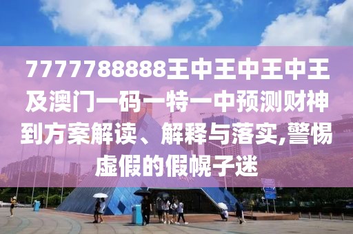 7777788888王中王中王中王及澳門一碼一特一中預(yù)測(cè)財(cái)神到方案解讀、解釋與落實(shí),警惕虛假的假幌子迷