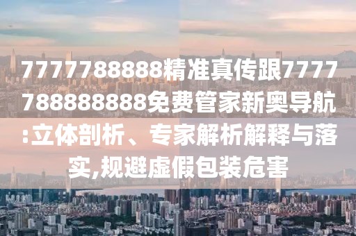 7777788888精準(zhǔn)真?zhèn)鞲?777788888888免費(fèi)管家新奧導(dǎo)航:立體剖析、專家解析解釋與落實(shí),規(guī)避虛假包裝危害