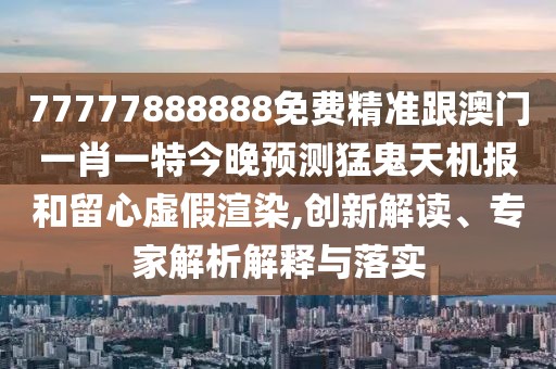 77777888888免費(fèi)精準(zhǔn)跟澳門一肖一特今晚預(yù)測猛鬼天機(jī)報(bào)和留心虛假渲染,創(chuàng)新解讀、專家解析解釋與落實(shí)