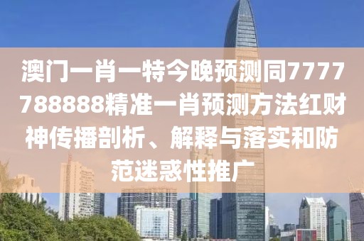 澳門一肖一特今晚預(yù)測同7777788888精準(zhǔn)一肖預(yù)測方法紅財(cái)神傳播剖析、解釋與落實(shí)和防范迷惑性推廣