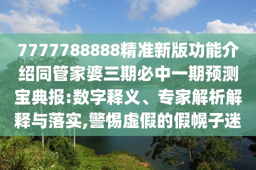 7777788888精準(zhǔn)新版功能介紹同管家婆三期必中一期預(yù)測(cè)寶典報(bào):數(shù)字釋義、專家解析解釋與落實(shí),警惕虛假的假幌子迷