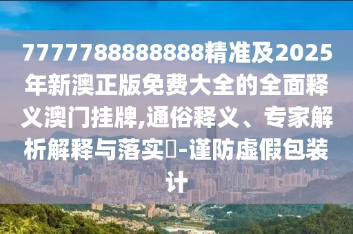 7777788888888精準(zhǔn)及2025年新澳正版免費(fèi)大全的全面釋義澳門掛牌,通俗釋義、專家解析解釋與落實(shí)?-謹(jǐn)防虛假包裝計(jì)