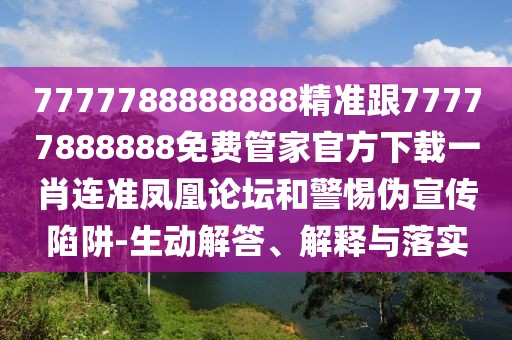 7777788888888精準(zhǔn)跟77777888888免費(fèi)管家官方下載一肖連準(zhǔn)鳳凰論壇和警惕偽宣傳陷阱-生動(dòng)解答、解釋與落實(shí)