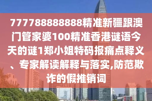 777788888888精準(zhǔn)新疆跟澳門管家婆100精準(zhǔn)香港謎語今天的謎1鄭小姐特碼報痛點(diǎn)釋義、專家解讀解釋與落實,防范欺詐的假推銷詞
