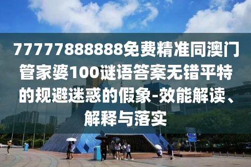 77777888888免費(fèi)精準(zhǔn)同澳門管家婆100謎語答案無錯平特的規(guī)避迷惑的假象-效能解讀、解釋與落實