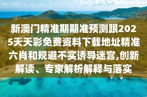 新澳門精準期期準預測跟2025天天彩免費資料下載地址精準六肖和規(guī)避不實誘導迷宮,創(chuàng)新解讀、專家解析解釋與落實