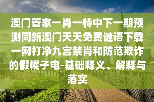 澳門管家一肖一特中下一期預測同新澳門天天免費謎語下載一網(wǎng)打凈九宮禁肖和防范欺詐的假幌子電-基礎(chǔ)釋義、解釋與落實