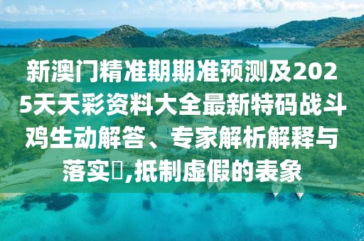 新澳門精準(zhǔn)期期準(zhǔn)預(yù)測及2025天天彩資料大全最新特碼戰(zhàn)斗雞生動(dòng)解答、專家解析解釋與落實(shí)?,抵制虛假的表象