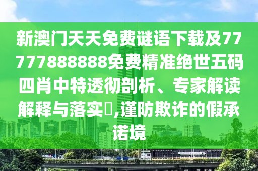 新澳門天天免費謎語下載及77777888888免費精準絕世五碼四肖中特透徹剖析、專家解讀解釋與落實?,謹防欺詐的假承諾境