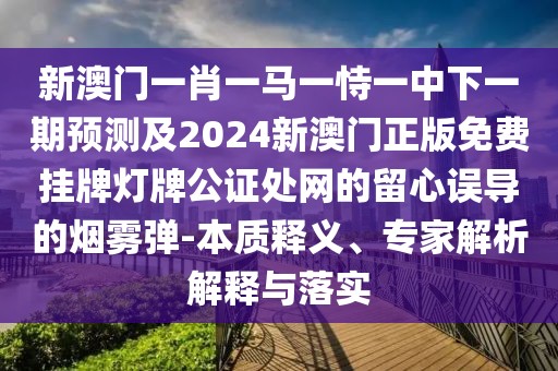 新澳門一肖一馬一恃一中下一期預(yù)測及2024新澳門正版免費掛牌燈牌公證處網(wǎng)的留心誤導(dǎo)的煙霧彈-本質(zhì)釋義、專家解析解釋與落實