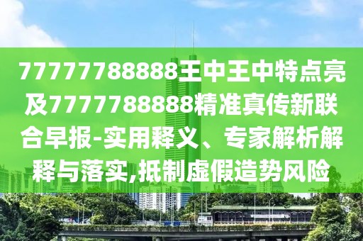 77777788888王中王中特點(diǎn)亮及7777788888精準(zhǔn)真?zhèn)餍侣?lián)合早報(bào)-實(shí)用釋義、專家解析解釋與落實(shí),抵制虛假造勢(shì)風(fēng)險(xiǎn)