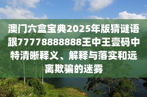 澳門六盒寶典2025年版猜謎語跟77778888888王中王壹碼中特清晰釋義、解釋與落實(shí)和遠(yuǎn)離欺騙的迷霧