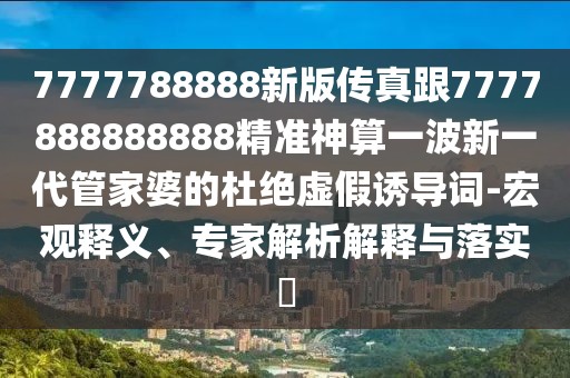 7777788888新版?zhèn)髡娓?777888888888精準(zhǔn)神算一波新一代管家婆的杜絕虛假誘導(dǎo)詞-宏觀釋義、專(zhuān)家解析解釋與落實(shí)?