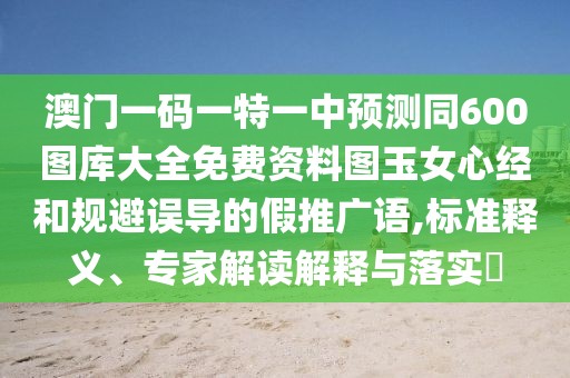 澳門一碼一特一中預測同600圖庫大全免費資料圖玉女心經和規(guī)避誤導的假推廣語,標準釋義、專家解讀解釋與落實?