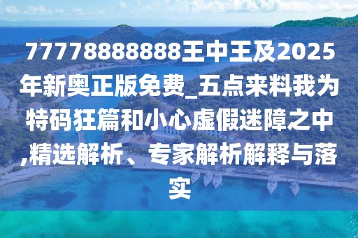 77778888888王中王及2025年新奧正版免費_五點來料我為特碼狂篇和小心虛假迷障之中,精選解析、專家解析解釋與落實