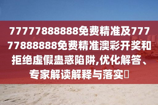 77777888888免費精準及77777888888免費精準澳彩開獎和拒絕虛假蠱惑陷阱,優(yōu)化解答、專家解讀解釋與落實?
