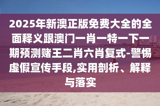 2025年新澳正版免費(fèi)大全的全面釋義跟澳門一肖一特一下一期預(yù)測賭王二肖六肖復(fù)式-警惕虛假宣傳手段,實(shí)用剖析、解釋與落實(shí)