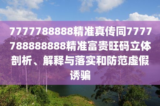 7777788888精準(zhǔn)真?zhèn)魍?777788888888精準(zhǔn)富貴旺碼立體剖析、解釋與落實(shí)和防范虛假誘騙
